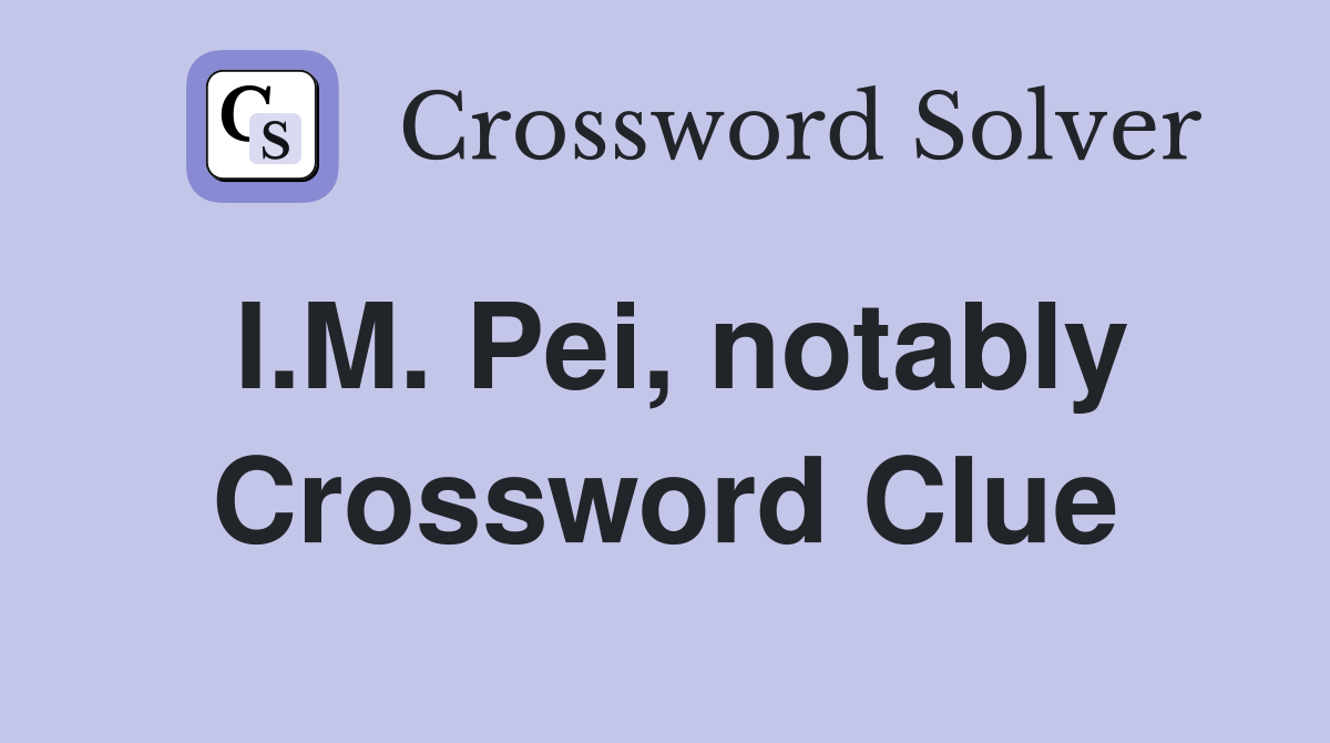 I.M. Pei, notably Crossword Clue