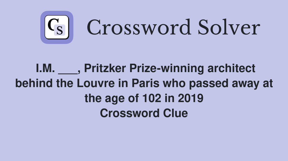 I.M. ___, Pritzker Prize-winning architect behind the Louvre in Paris who passed away at the age of 102 in 2019 Crossword Clue