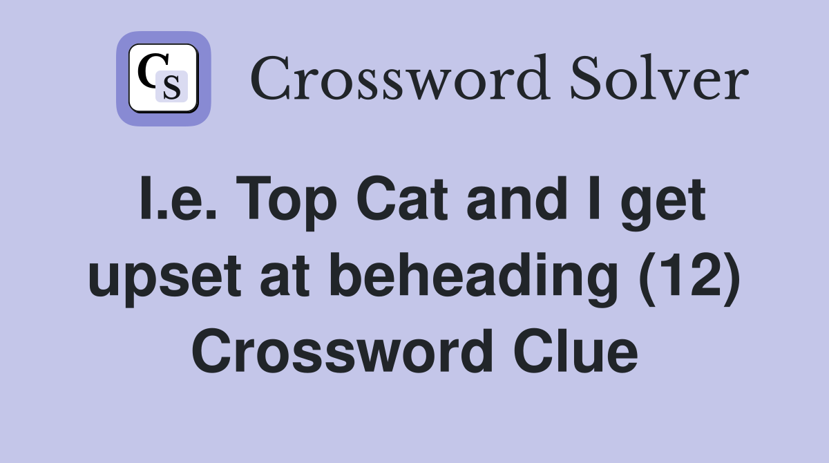 I.e. Top Cat and I get upset at beheading (12) Crossword Clue