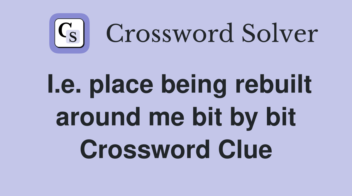 I.e. place being rebuilt around me bit by bit Crossword Clue