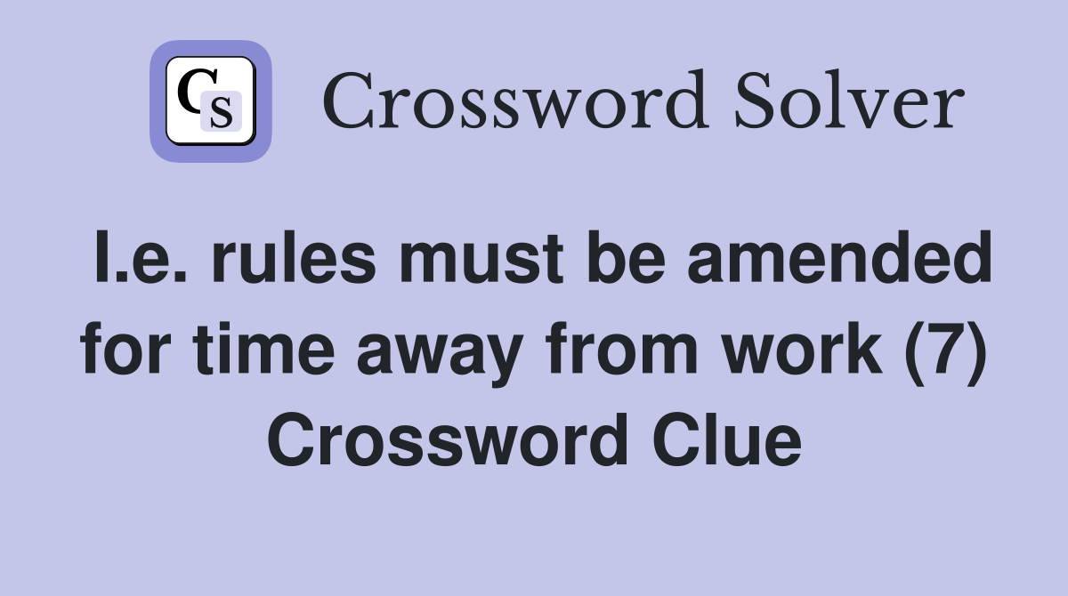 I.e. rules must be amended for time away from work (7) Crossword Clue