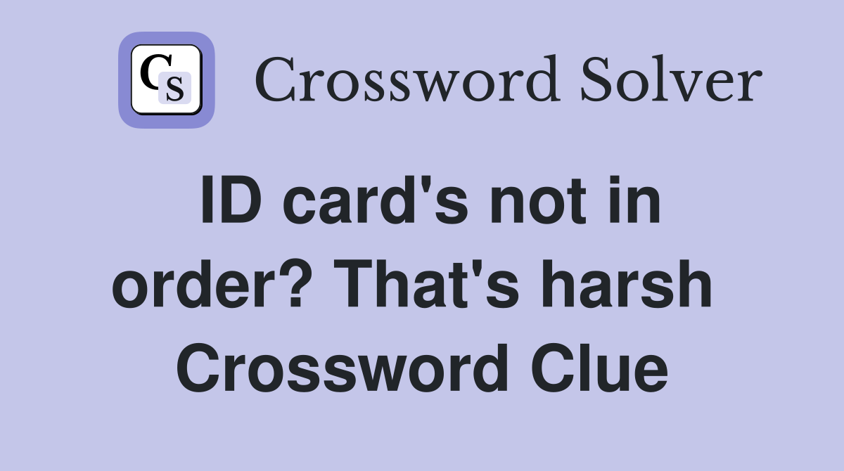 ID card's not in order? That's harsh  Crossword Clue