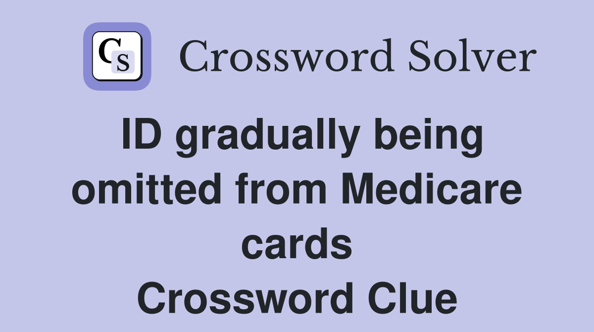 ID gradually being omitted from Medicare cards Crossword Clue