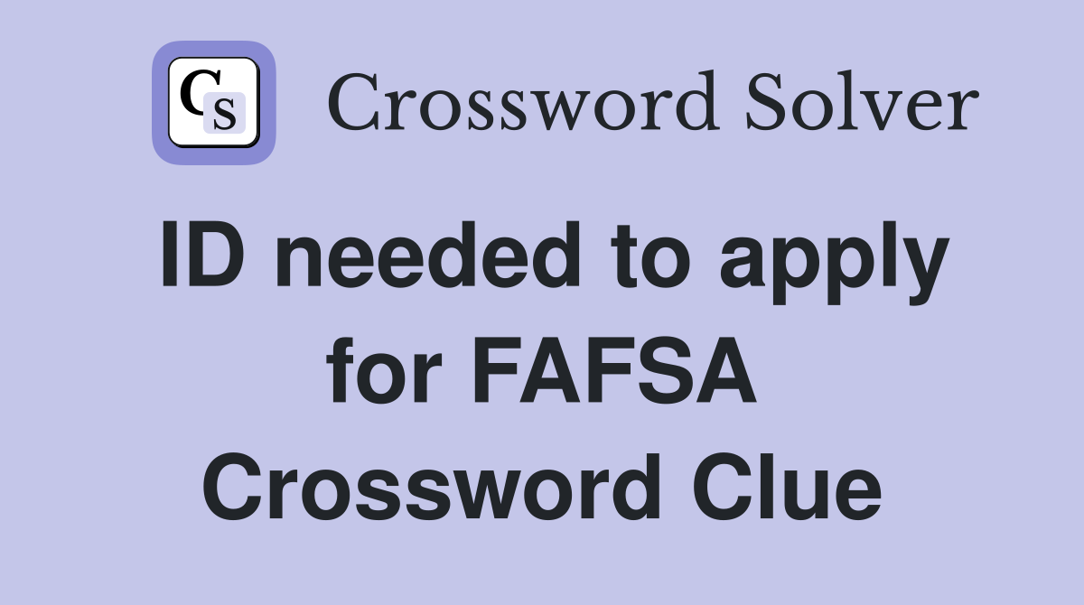 ID needed to apply for FAFSA Crossword Clue
