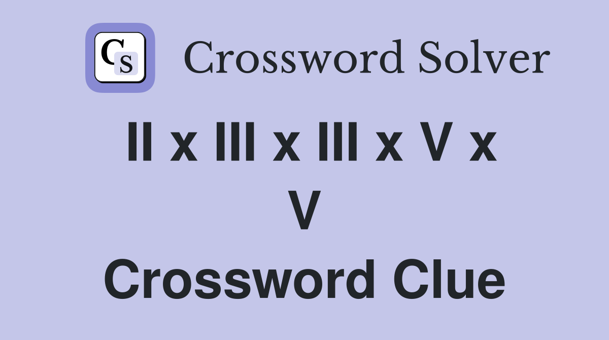 II x III x III x V x V Crossword Clue