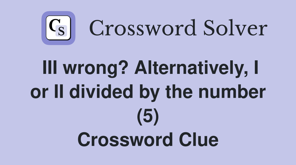 III wrong? Alternatively, I or II divided by the number (5) Crossword Clue