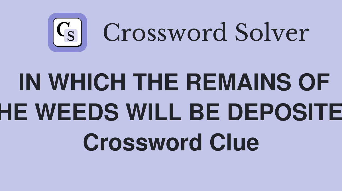 IN WHICH THE REMAINS OF THE WEEDS WILL BE DEPOSITED Crossword Clue
