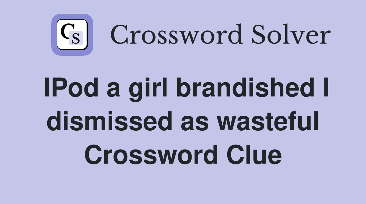 IPod a girl brandished I dismissed as wasteful Crossword Clue