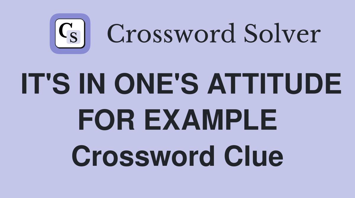 IT'S IN ONE'S ATTITUDE FOR EXAMPLE Crossword Clue