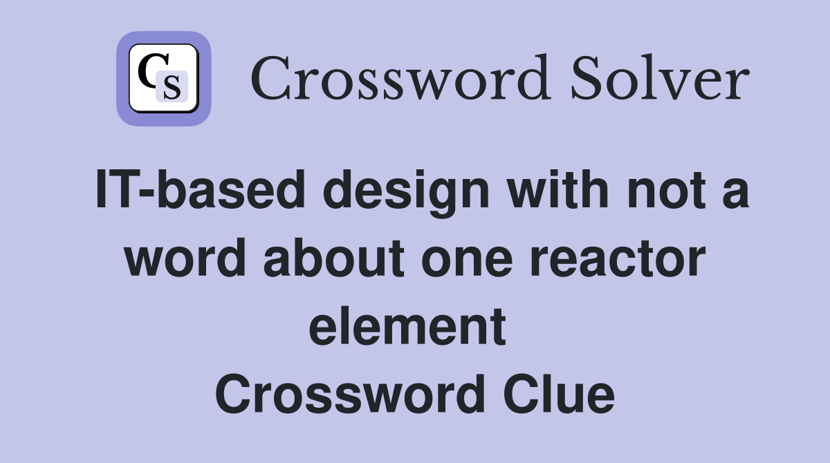 IT-based design with not a word about one reactor element  Crossword Clue