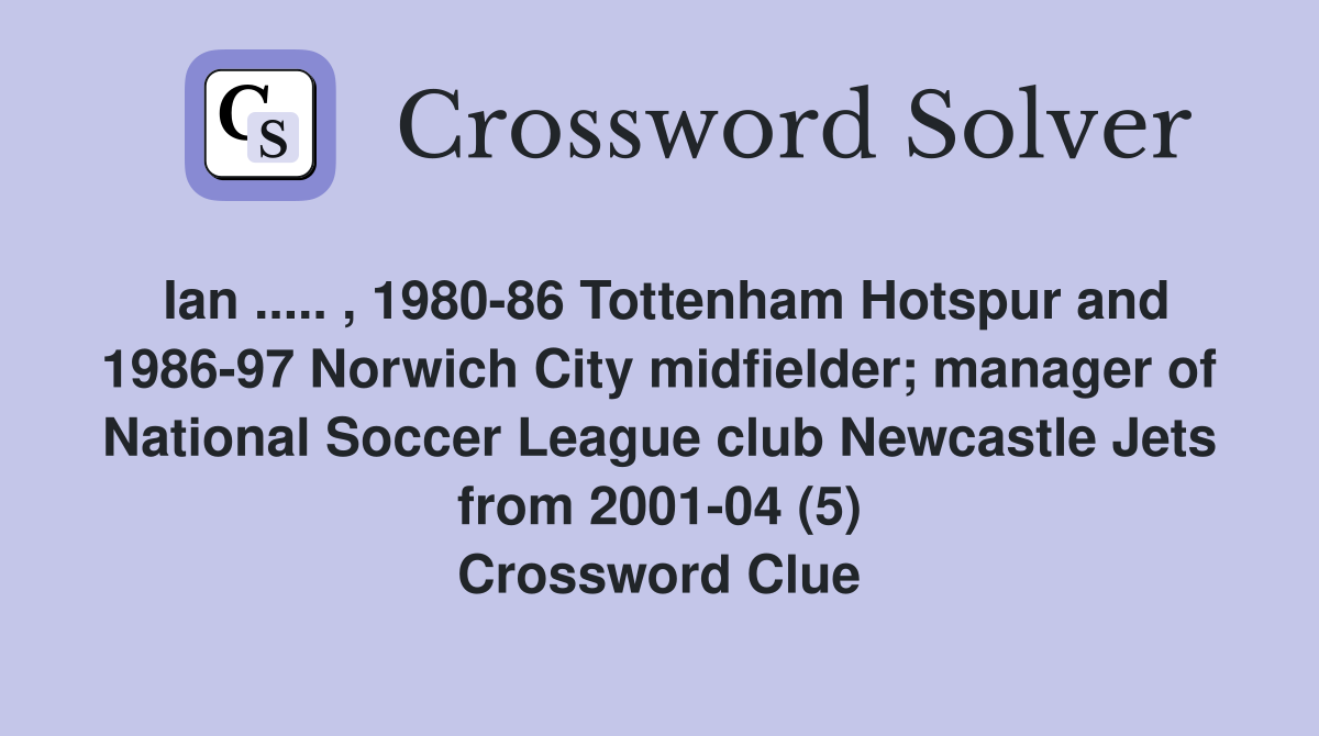 Ian ..... , 1980-86 Tottenham Hotspur and 1986-97 Norwich City midfielder; manager of National Soccer League club Newcastle Jets from 2001-04 (5) Crossword Clue