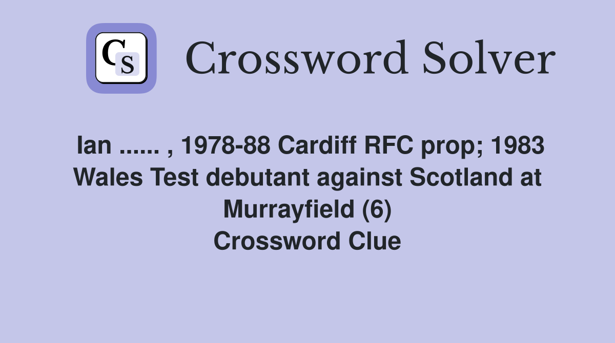 Ian ...... , 1978-88 Cardiff RFC prop; 1983 Wales Test debutant against Scotland at Murrayfield (6) Crossword Clue