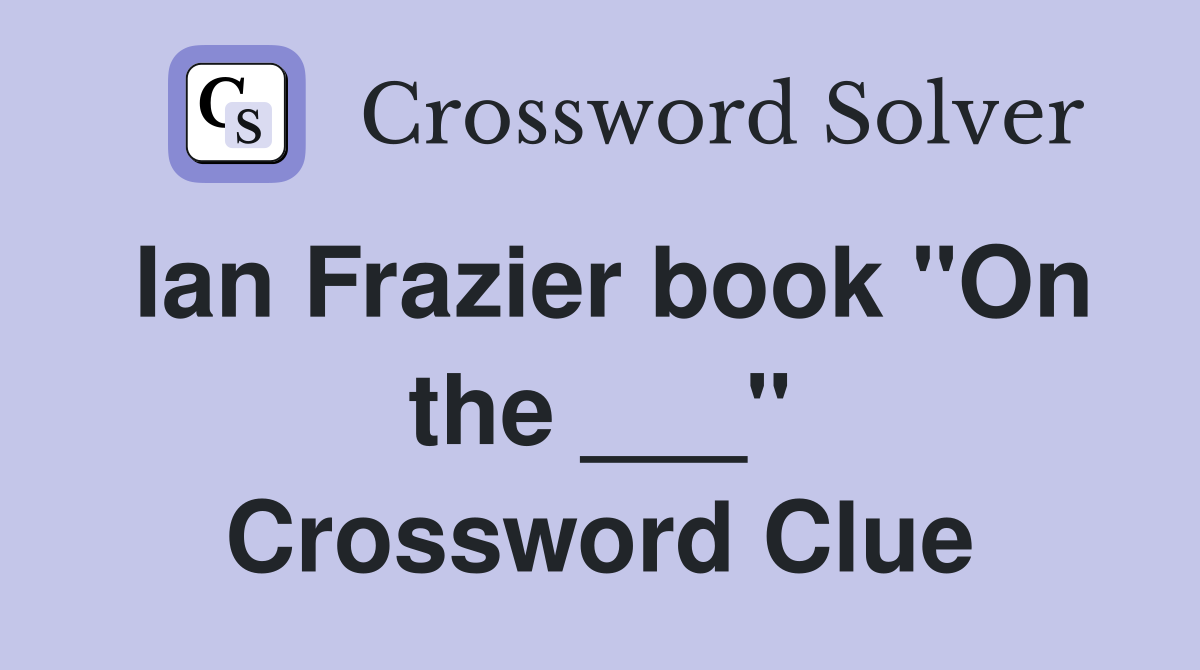 Ian Frazier book "On the ___" Crossword Clue
