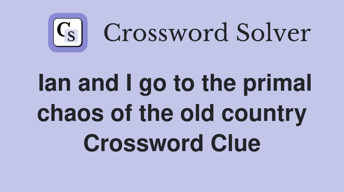 Ian and I go to the primal chaos of the old country Crossword Clue