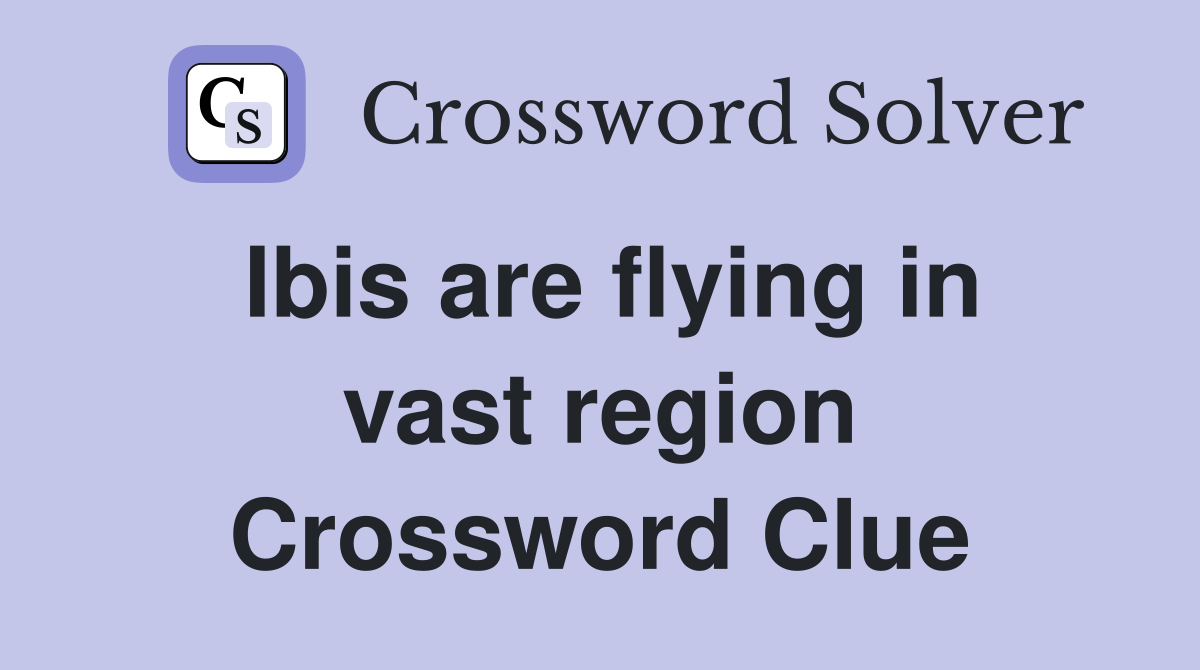 Ibis are flying in vast region Crossword Clue