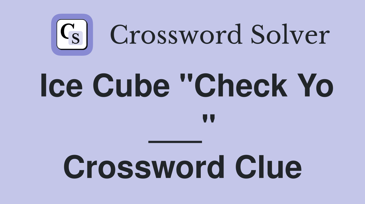 Ice Cube "Check Yo ___" Crossword Clue