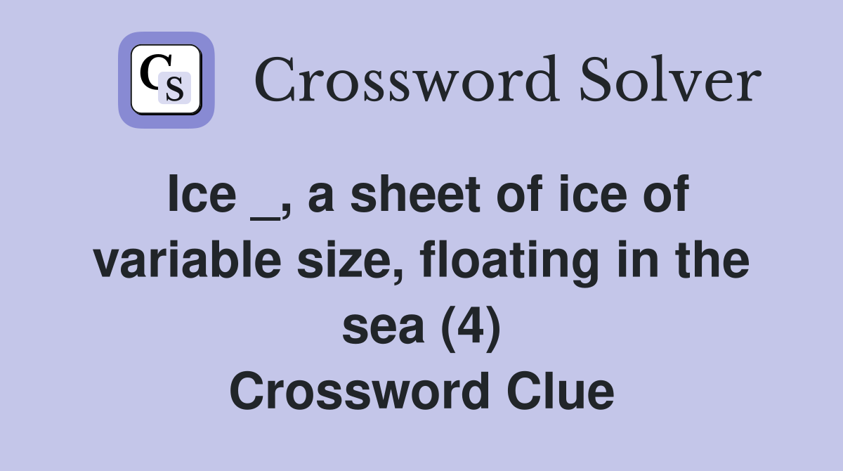 Ice _, a sheet of ice of variable size, floating in the sea (4) Crossword Clue
