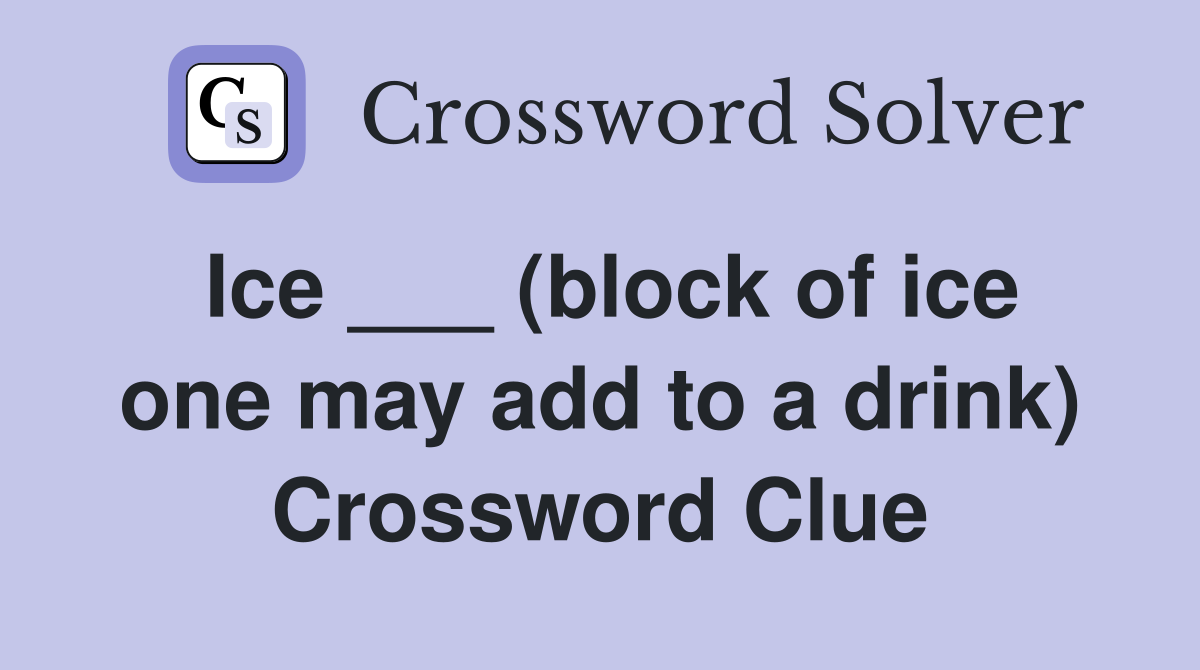 Ice ___ (block of ice one may add to a drink) Crossword Clue