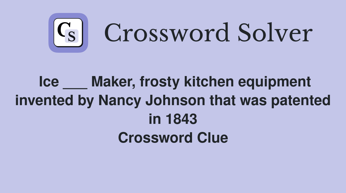 Ice ___ Maker, frosty kitchen equipment invented by Nancy Johnson that was patented in 1843 Crossword Clue