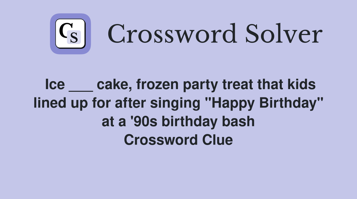 Ice ___ cake, frozen party treat that kids lined up for after singing "Happy Birthday" at a '90s birthday bash Crossword Clue