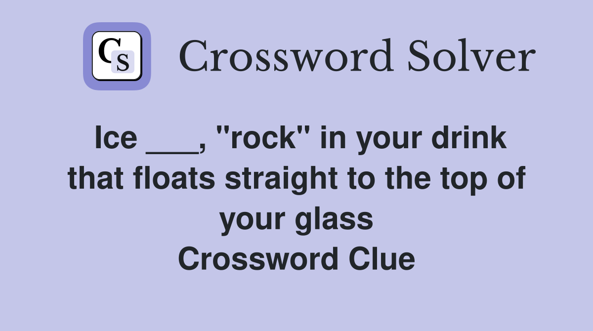 Ice ___, "rock" in your drink that floats straight to the top of your glass Crossword Clue