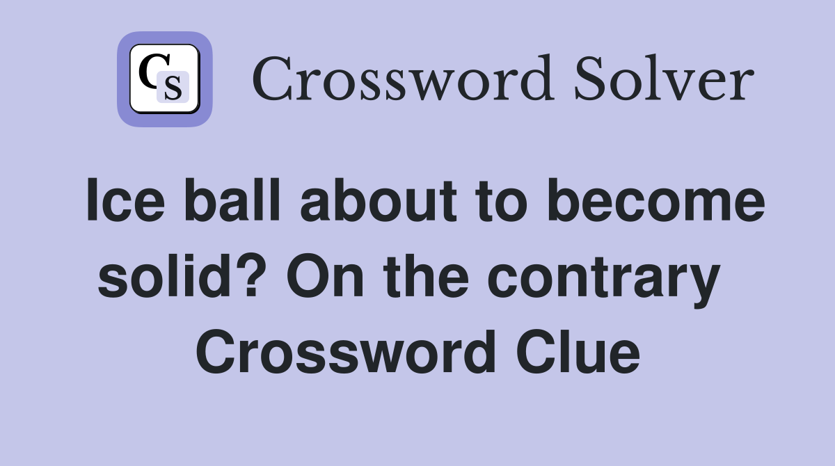 Ice ball about to become solid? On the contrary  Crossword Clue