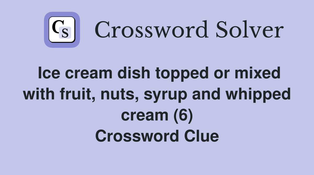 Ice cream dish topped or mixed with fruit, nuts, syrup and whipped cream (6) Crossword Clue