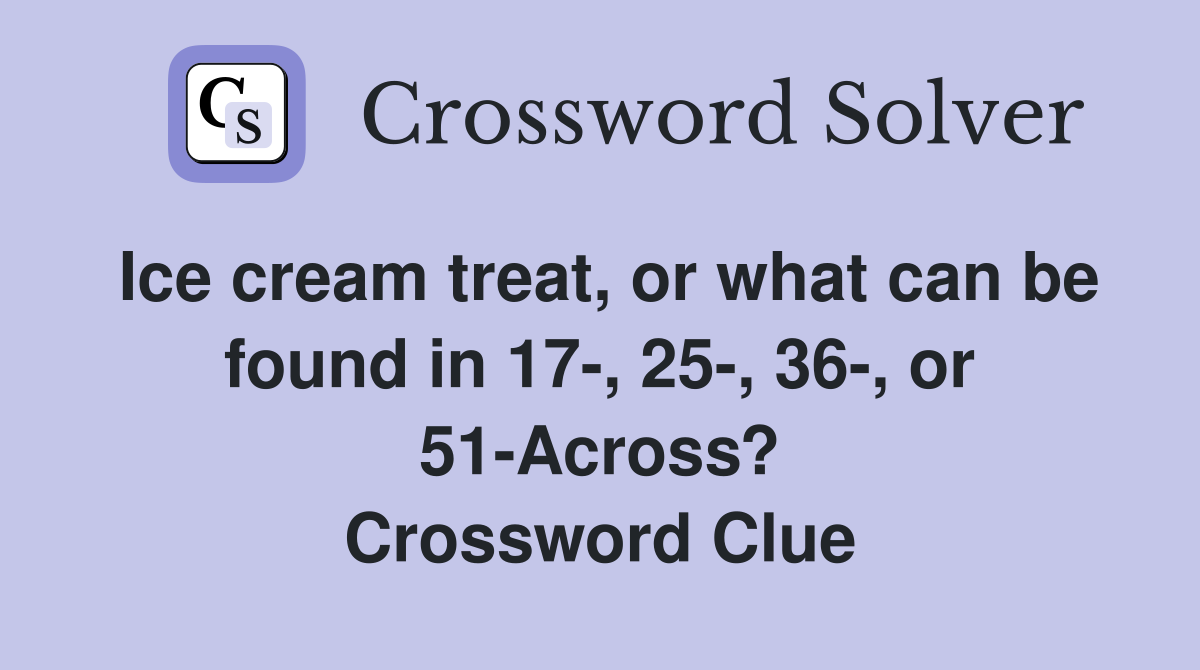 Ice cream treat, or what can be found in 17-, 25-, 36-, or 51-Across? Crossword Clue