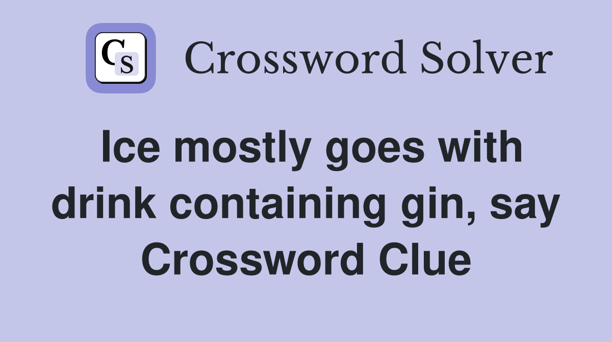 Ice mostly goes with drink containing gin, say Crossword Clue