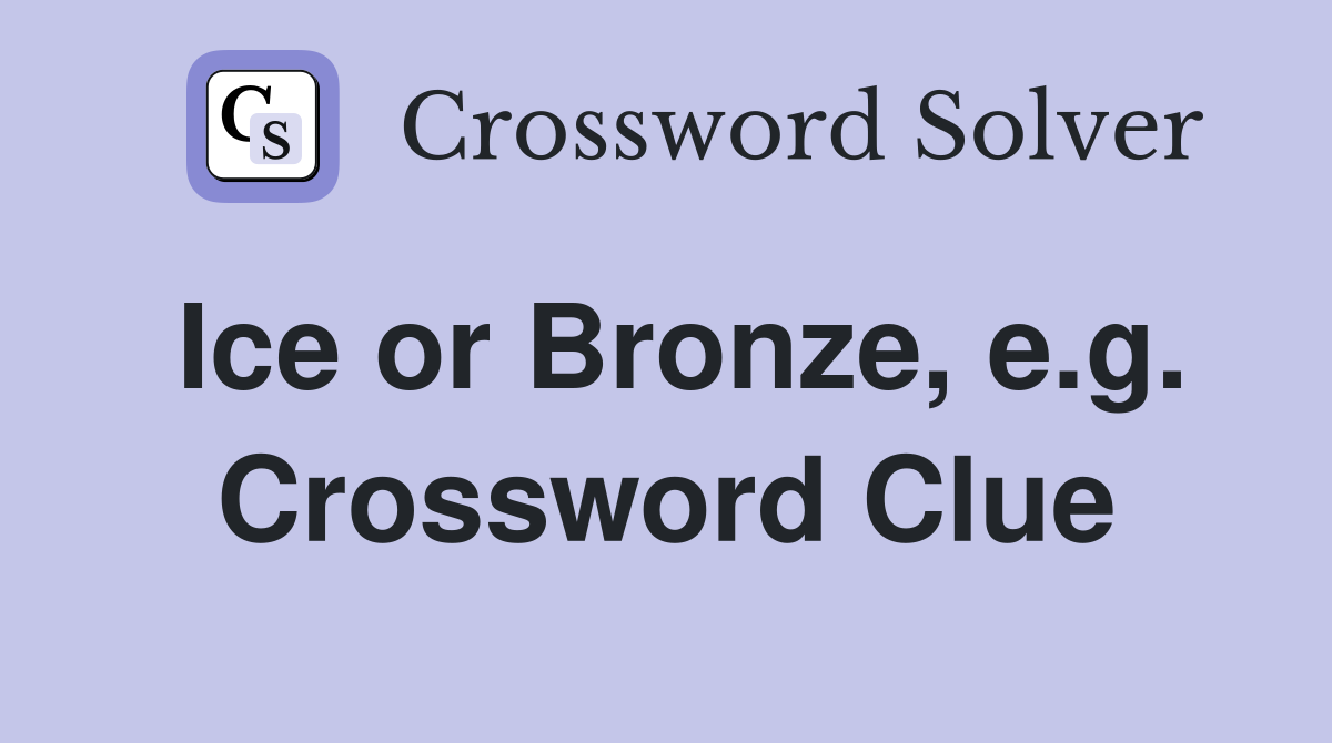 Ice or Bronze, e.g. Crossword Clue