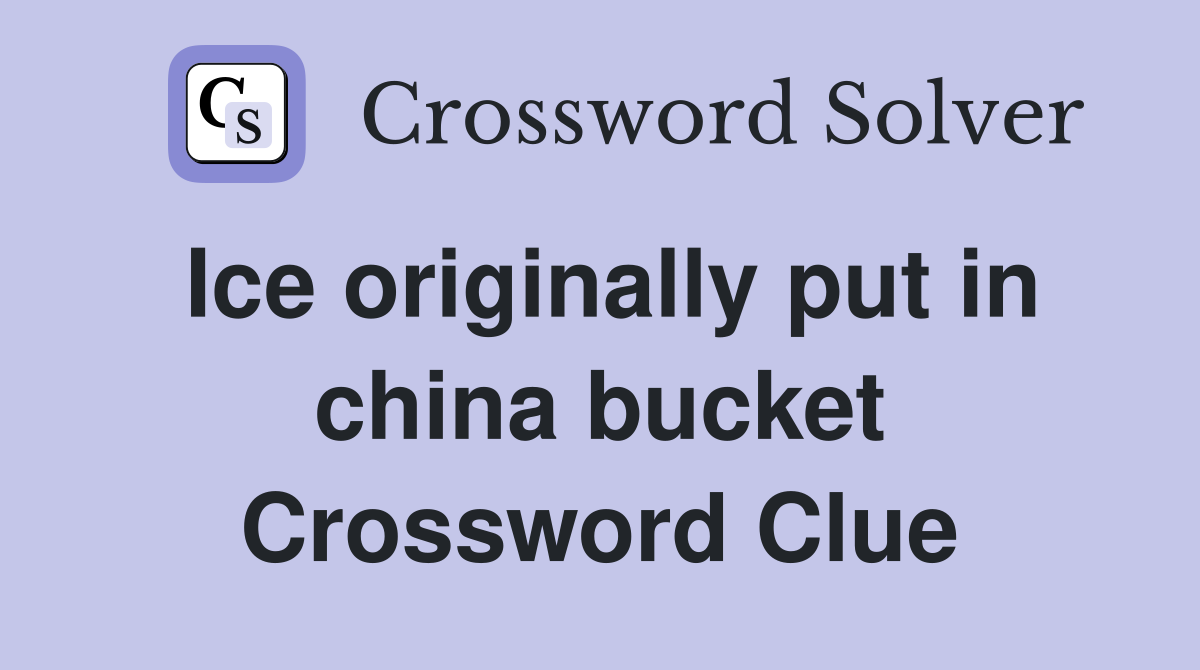 Ice originally put in china bucket Crossword Clue