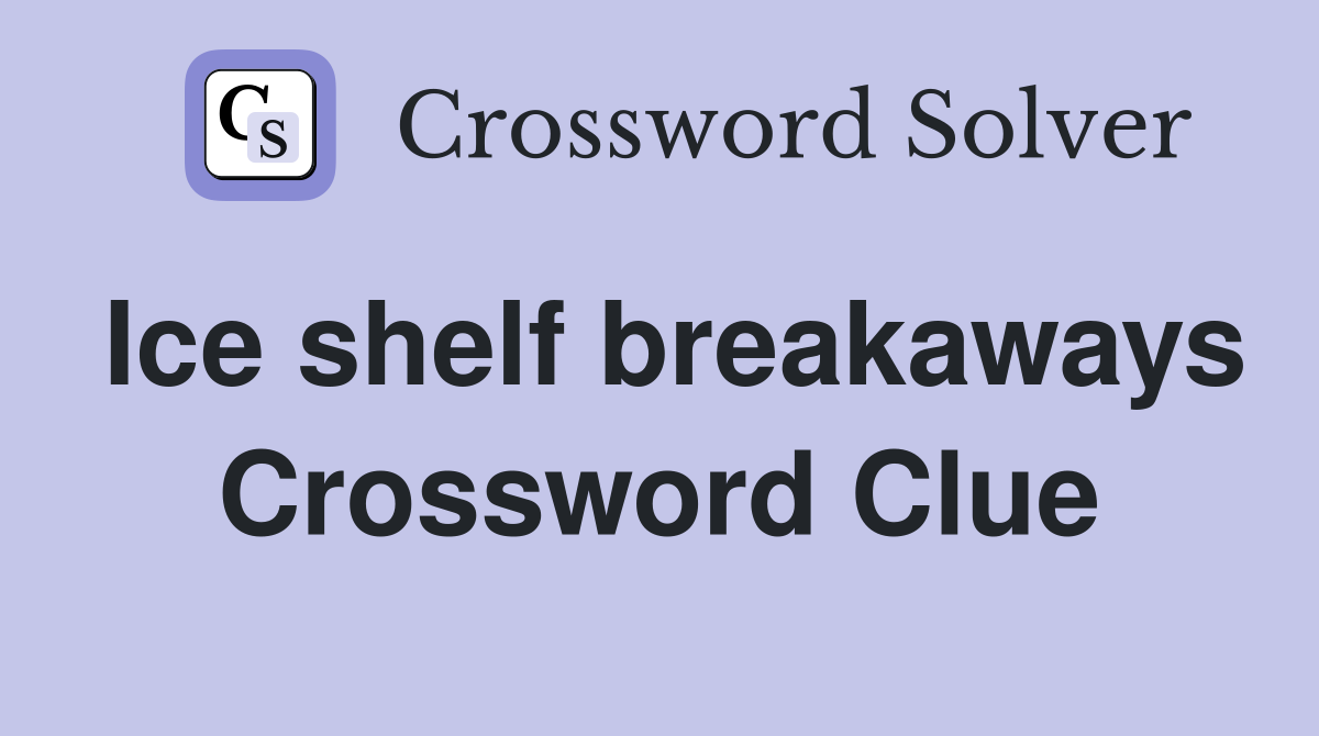 Ice shelf breakaways Crossword Clue