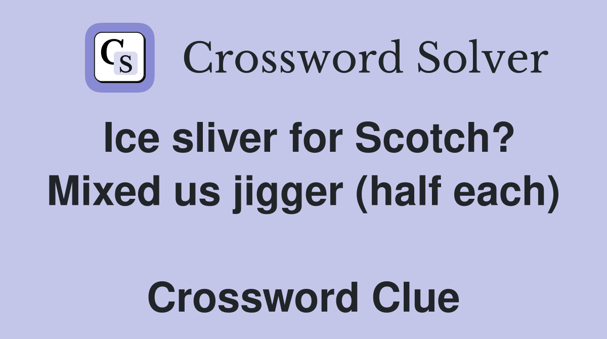 Ice sliver for Scotch? Mixed us jigger (half each)  Crossword Clue