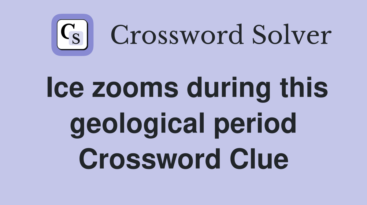 Ice zooms during this geological period Crossword Clue