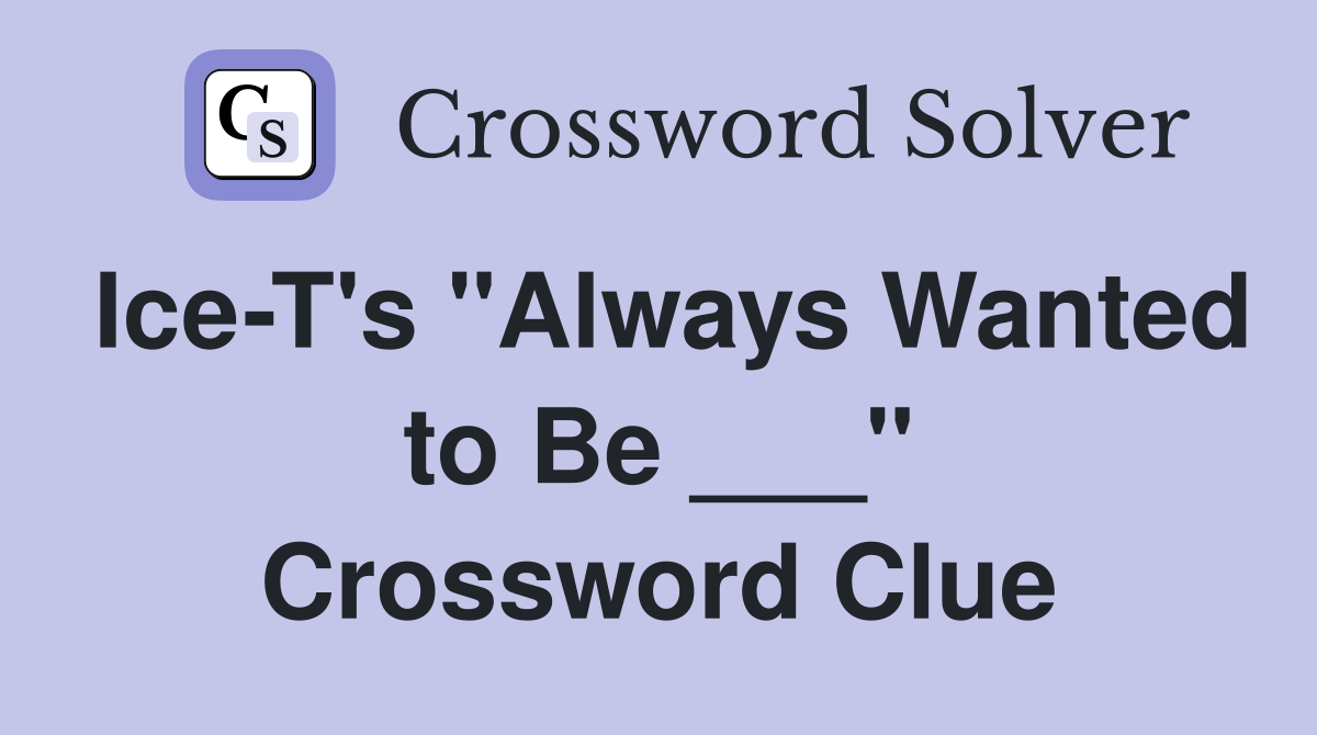 Ice-T's "Always Wanted to Be ___" Crossword Clue