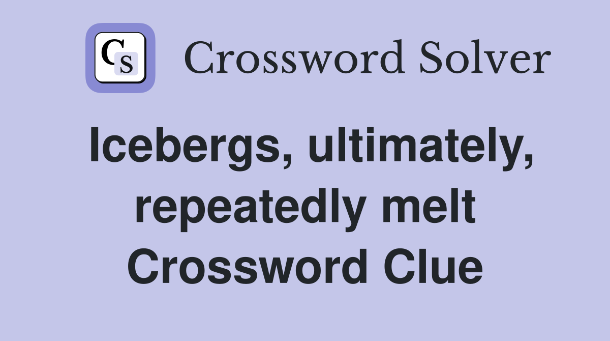 Icebergs, ultimately, repeatedly melt Crossword Clue