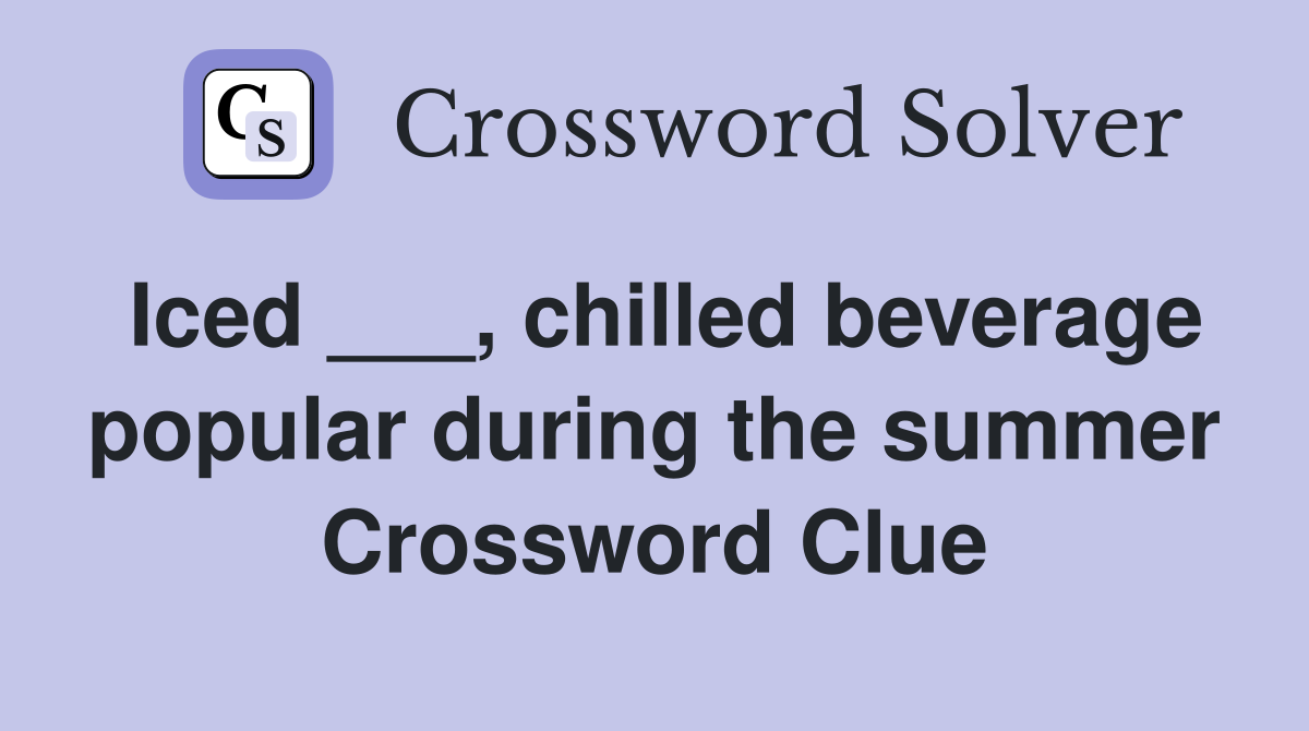 Iced ___, chilled beverage popular during the summer Crossword Clue