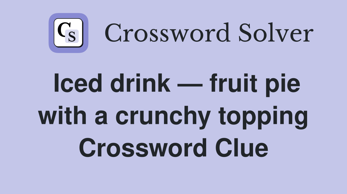 Iced drink — fruit pie with a crunchy topping Crossword Clue