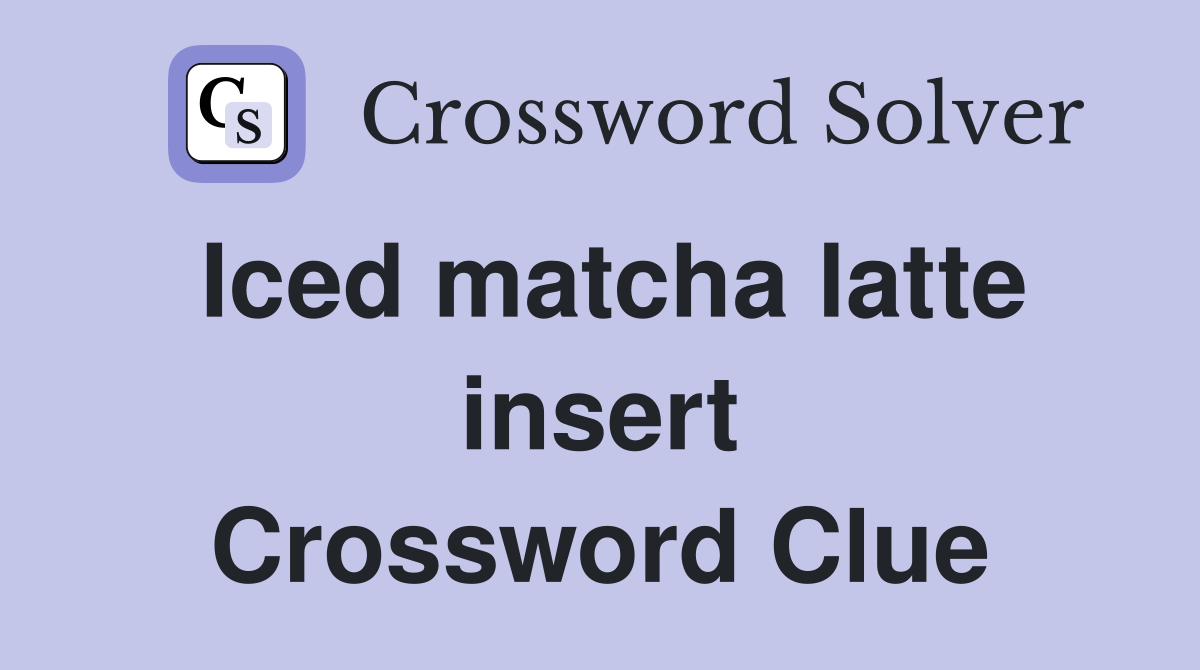 Iced matcha latte insert Crossword Clue