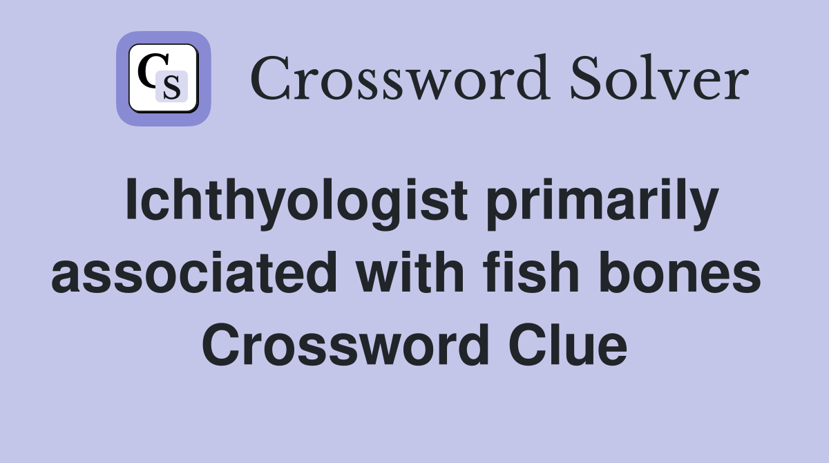 Ichthyologist primarily associated with fish bones  Crossword Clue