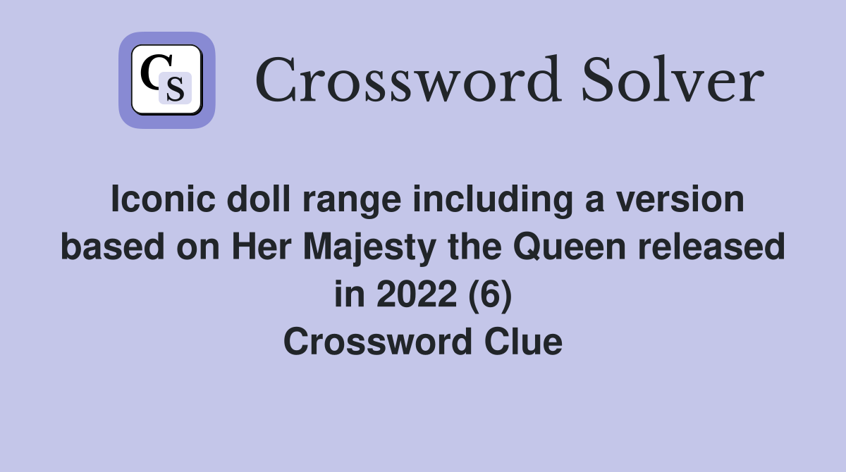 Iconic doll range including a version based on Her Majesty the Queen released in 2022 (6) Crossword Clue