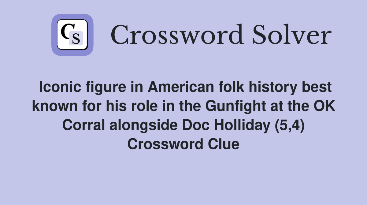 Iconic figure in American folk history best known for his role in the Gunfight at the OK Corral alongside Doc Holliday (5,4) Crossword Clue