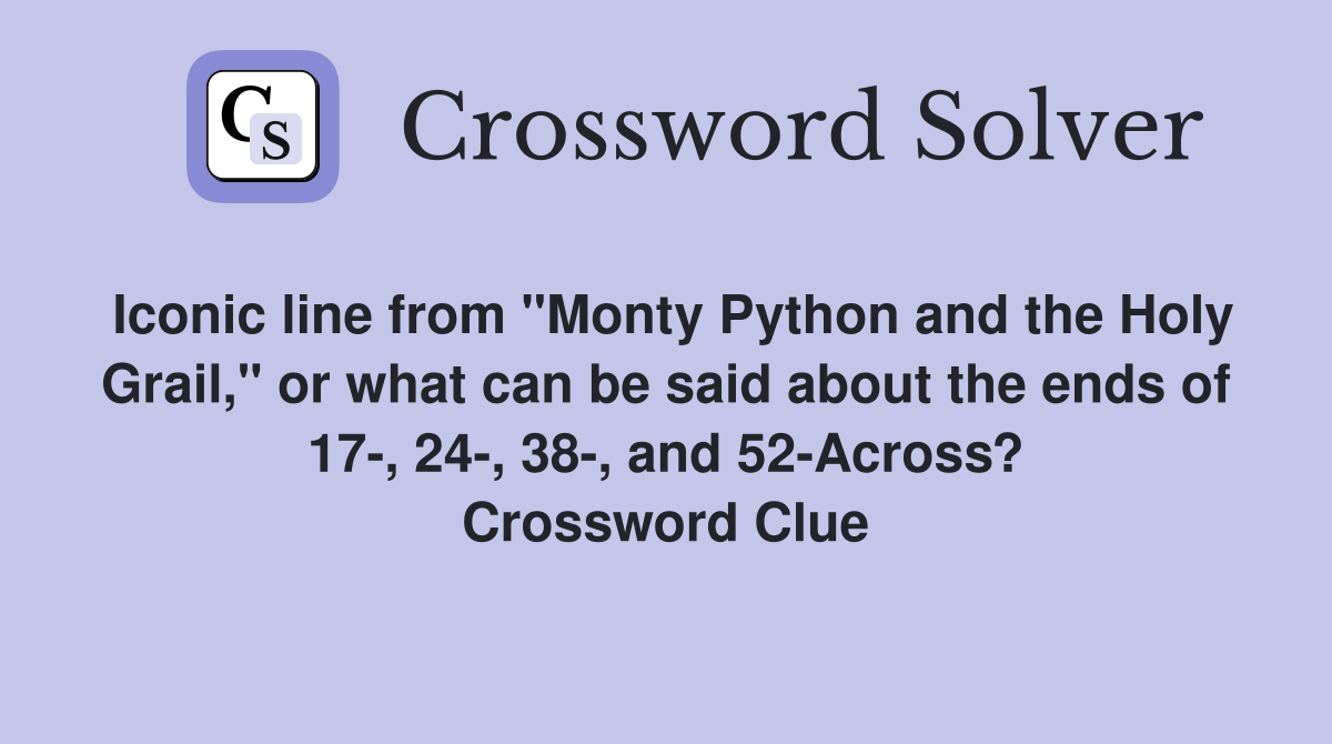Iconic line from "Monty Python and the Holy Grail," or what can be said about the ends of 17-, 24-, 38-, and 52-Across? Crossword Clue