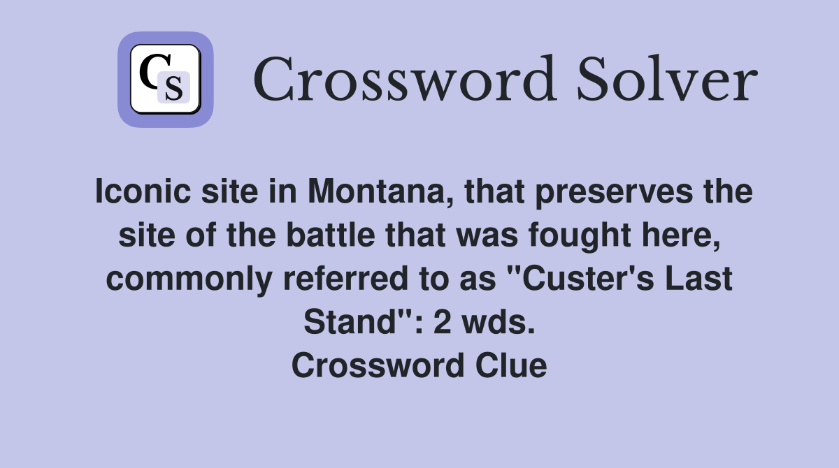 Iconic site in Montana, that preserves the site of the battle that was fought here, commonly referred to as "Custer's Last Stand": 2 wds. Crossword Clue