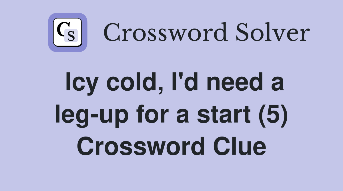 Icy cold, I'd need a leg-up for a start (5) Crossword Clue