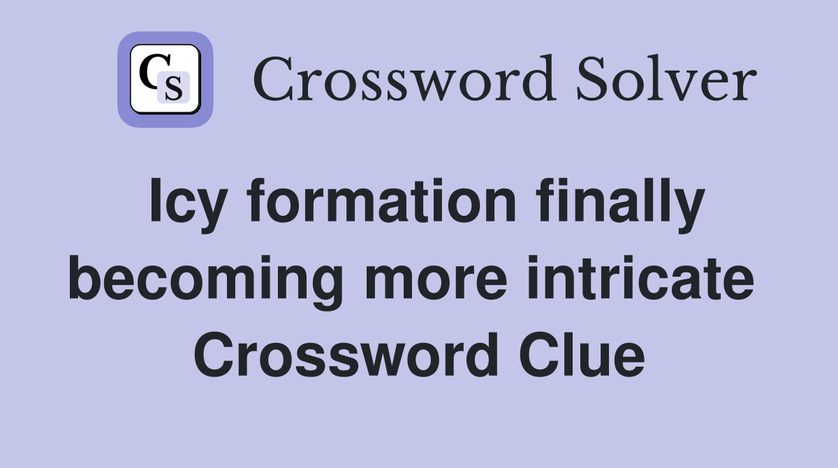 Icy formation finally becoming more intricate  Crossword Clue