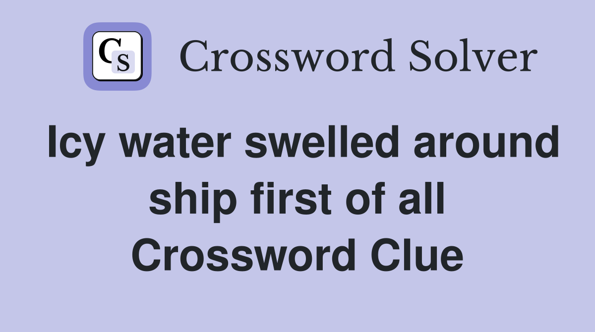 Icy water swelled around ship first of all Crossword Clue