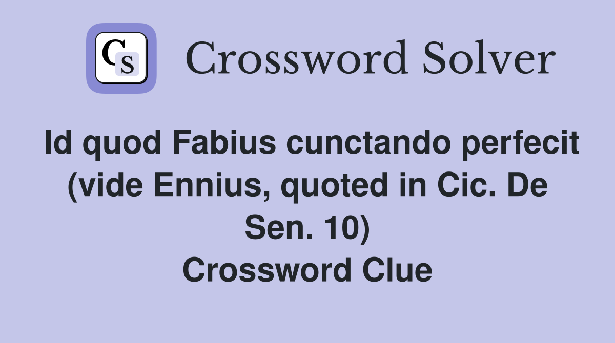Id quod Fabius cunctando perfecit (vide Ennius, quoted in Cic. De Sen. 10) Crossword Clue
