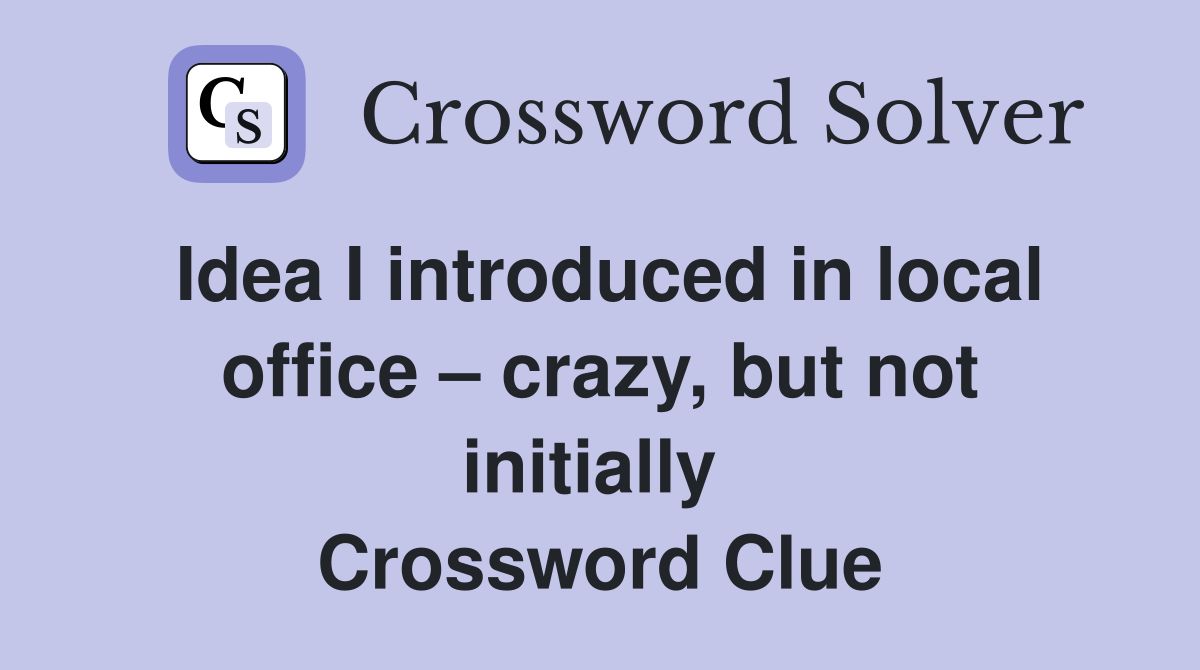 Idea I introduced in local office – crazy, but not initially  Crossword Clue