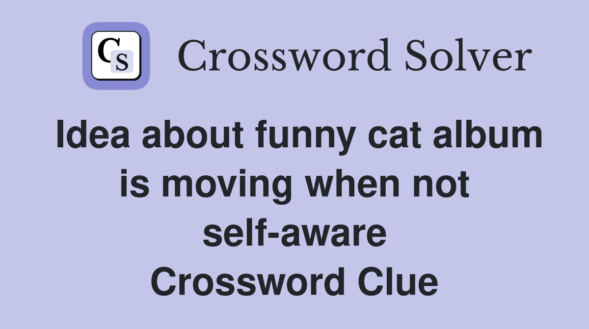 Idea about funny cat album is moving when not self-aware Crossword Clue